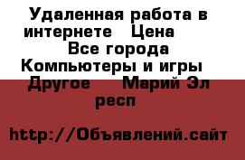 Удаленная работа в интернете › Цена ­ 1 - Все города Компьютеры и игры » Другое   . Марий Эл респ.